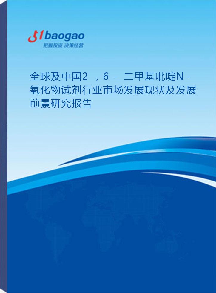 全球及中国2，6-二甲基吡啶N-氧化物试剂行业市场发展现状及发展前景研究报告(2026-2031版)