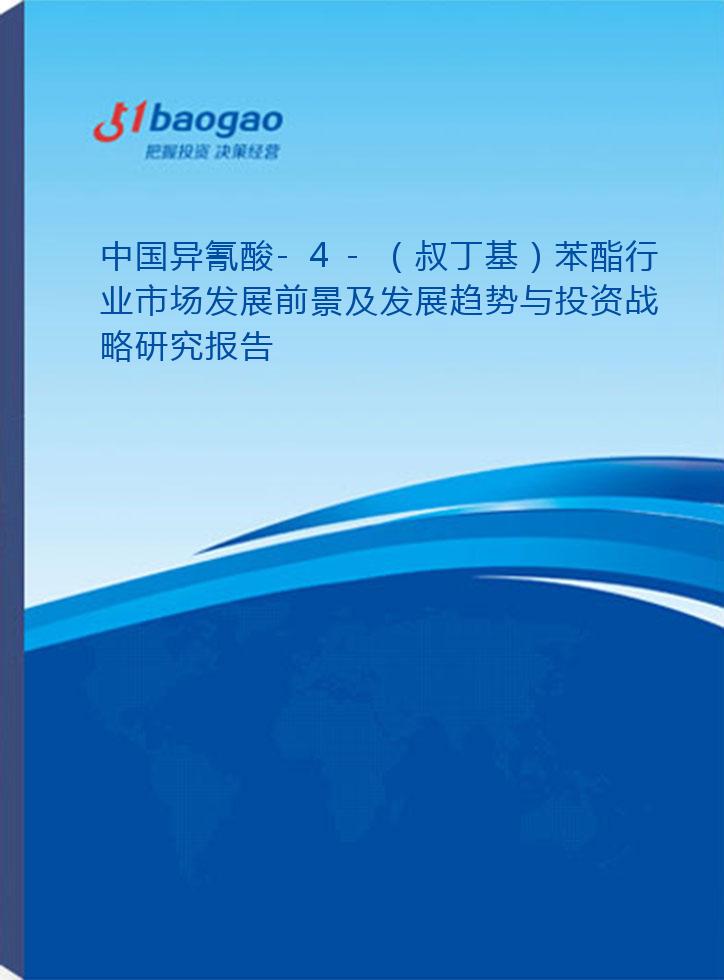 中国异氰酸-4-（叔丁基）苯酯行业市场发展前景及发展趋势与投资战略研究报告(2026-2031版)