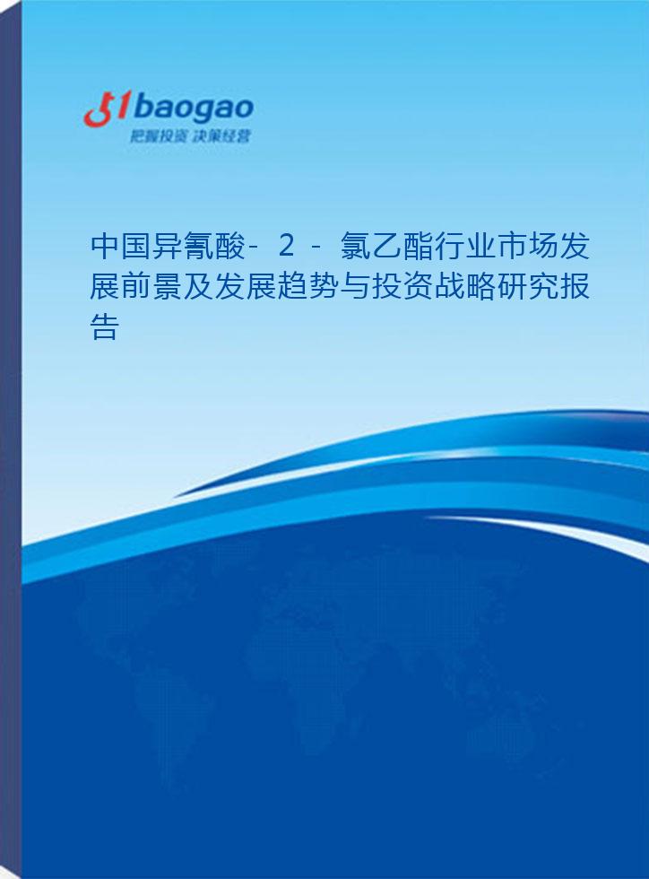 中国异氰酸-2-氯乙酯行业市场发展前景及发展趋势与投资战略研究报告(2026-2031版)