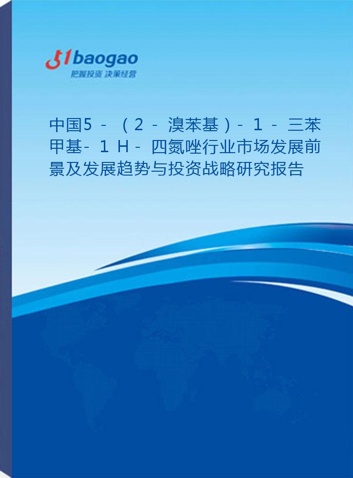 中国5-（2-溴苯基）-1-三苯甲基-1H-四氮唑行业市场发展前景及发展趋势与投资战略研究报告(2026-2031版)