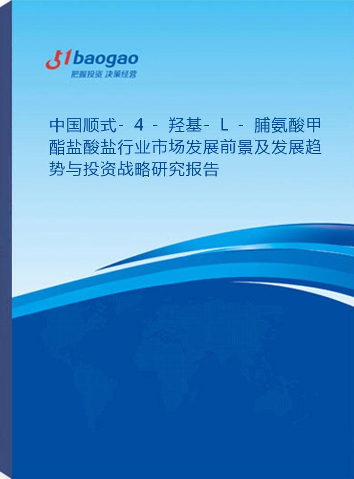 中国顺式-4-羟基-L-脯氨酸甲酯盐酸盐行业市场发展前景及发展趋势与投资战略研究报告(2026-2031版)