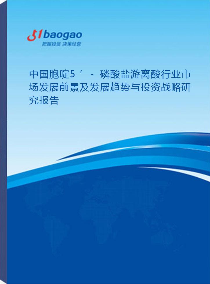 中国胞啶5’-磷酸盐游离酸行业市场发展前景及发展趋势与投资战略研究报告(2026-2031版)