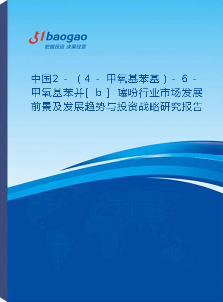 中国2-（4-甲氧基苯基）-6-甲氧基苯并[b]噻吩行业市场发展前景及发展趋势与投资战略研究报告(2026-2031版)